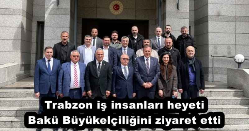 Trabzon iş insanları heyeti Bakü Büyükelçiliğini ziyaret etti