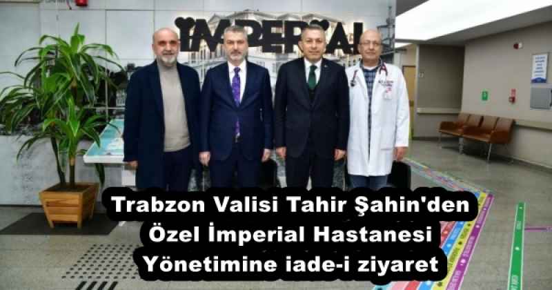 Trabzon Valisi Tahir Şahin'den Özel İmperial Hastanesi Yönetimine iade-i ziyaret