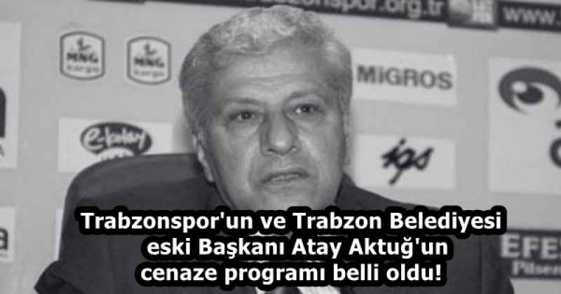 Trabzonspor'un ve Trabzon Belediyesi  eski Başkanı Atay Aktuğ'un cenaze programı belli oldu!