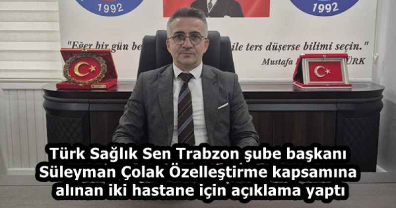Türk Sağlık Sen Trabzon şube başkanı Süleyman Çolak Özelleştirme kapsamına alınan iki hastane için açıklama yaptı