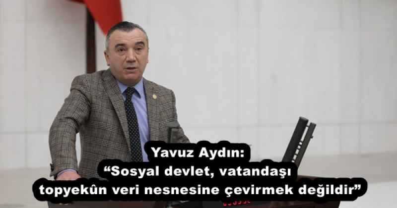Yavuz Aydın: “Sosyal devlet, vatandaşı topyekûn veri nesnesine çevirmek değildir”