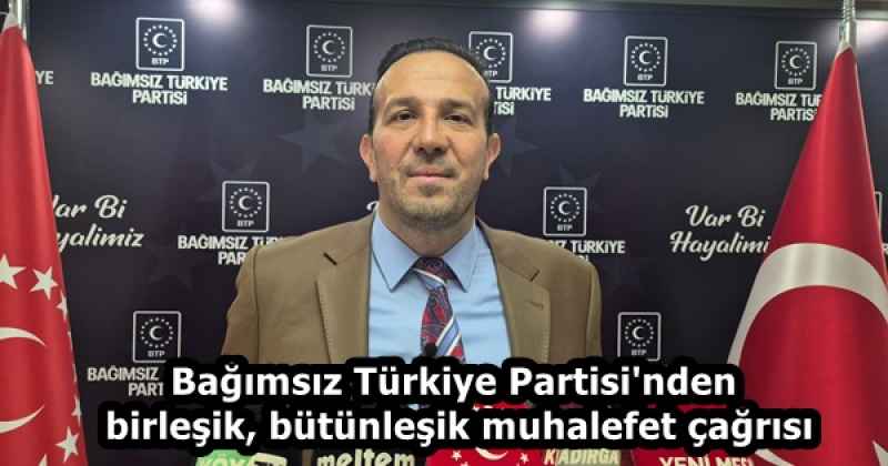 Bağımsız Türkiye Partisi'nden birleşik, bütünleşik muhalefet çağrısı