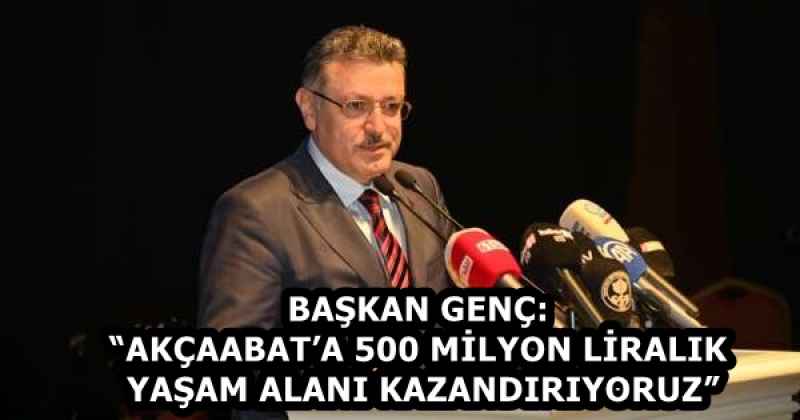 BAŞKAN GENÇ: “AKÇAABAT’A 500 MİLYON LİRALIK YAŞAM ALANI KAZANDIRIYORUZ”