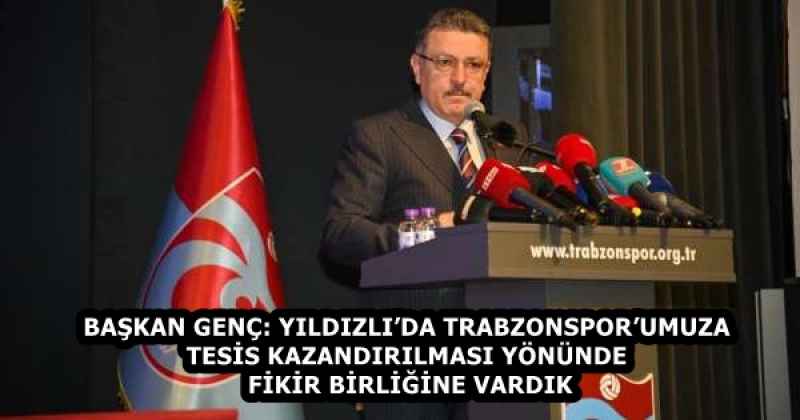 BAŞKAN GENÇ: YILDIZLI’DA TRABZONSPOR’UMUZA TESİS KAZANDIRILMASI YÖNÜNDE FİKİR BİRLİĞİNE VARDIK