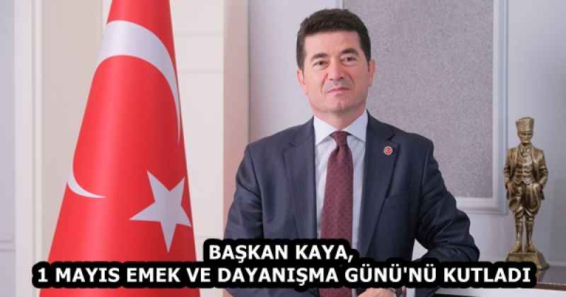 BAŞKAN KAYA, 1 MAYIS EMEK VE DAYANIŞMA GÜNÜ'NÜ KUTLADI