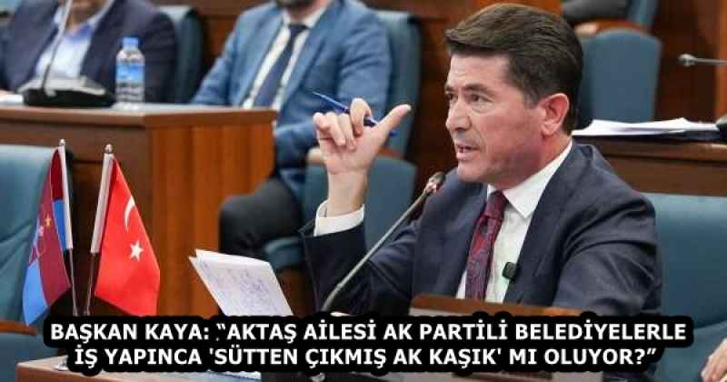 BAŞKAN KAYA: “AKTAŞ AİLESİ AK PARTİLİ BELEDİYELERLE İŞ YAPINCA 'SÜTTEN ÇIKMIŞ AK KAŞIK' MI OLUYOR?” 