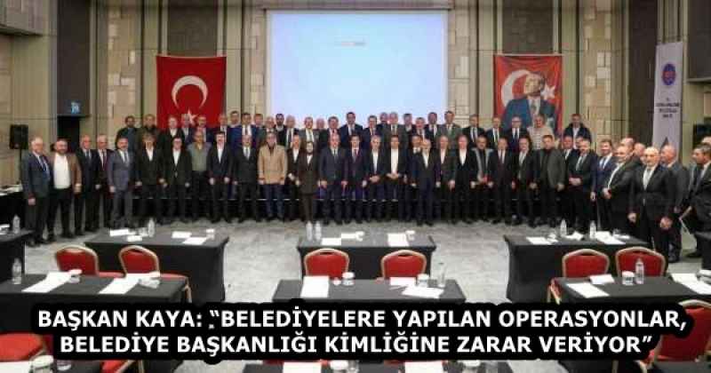 BAŞKAN KAYA: “BELEDİYELERE YAPILAN OPERASYONLAR, BELEDİYE BAŞKANLIĞI KİMLİĞİNE ZARAR VERİYOR”  