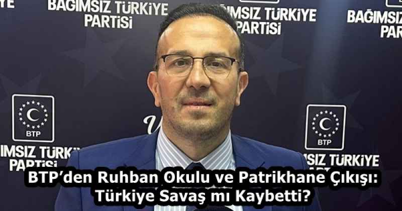 BTP’den Ruhban Okulu ve Patrikhane Çıkışı: Türkiye Savaş mı Kaybetti?