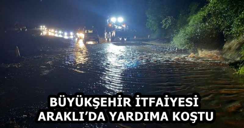 BÜYÜKŞEHİR İTFAİYESİ ARAKLI’DA YARDIMA KOŞTU