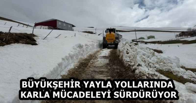 BÜYÜKŞEHİR YAYLA YOLLARINDA KARLA MÜCADELEYİ SÜRDÜRÜYOR