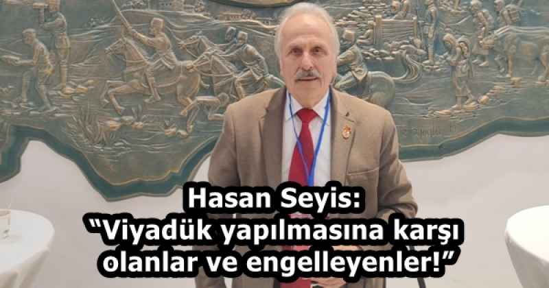Hasan Seyis: “Viyadük yapılmasına karşı olanlar ve engelleyenler!”