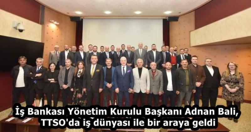 İş Bankası Yönetim Kurulu Başkanı Adnan Bali, TTSO'da iş dünyası ile bir araya geldi