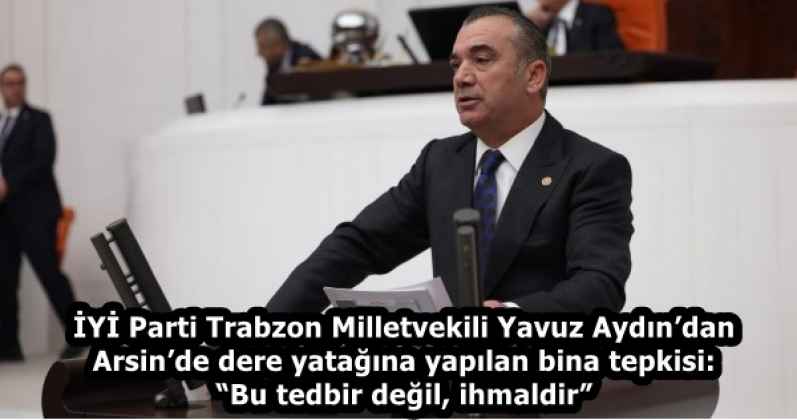 İYİ Parti Trabzon Milletvekili Yavuz Aydın’dan Arsin’de dere yatağına yapılan bina tepkisi: “Bu tedbir değil, ihmaldir”