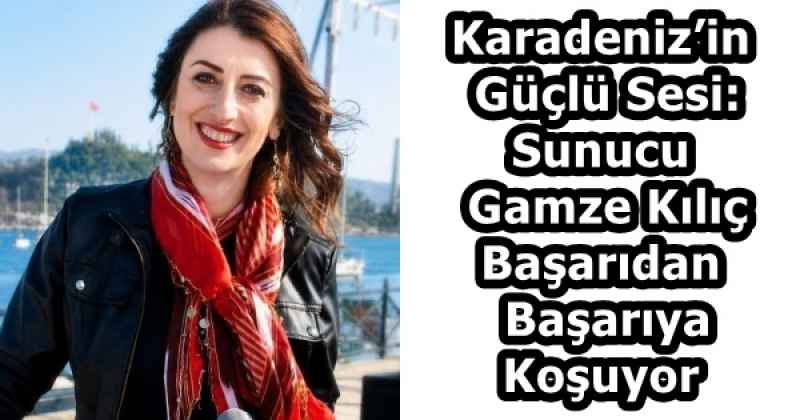 Karadeniz’in Güçlü Sesi: Sunucu Gamze Kılıç Başarıdan Başarıya Koşuyor