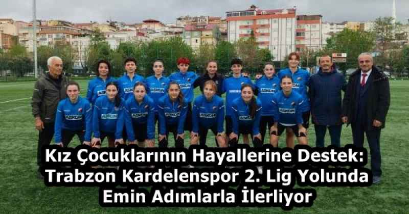 Kız Çocuklarının Hayallerine Destek: Trabzon Kardelenspor 2. Lig Yolunda Emin Adımlarla İlerliyor