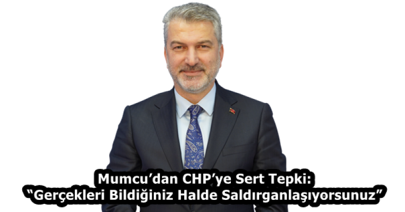 Mumcu’dan CHP’ye Sert Tepki: “Gerçekleri Bildiğiniz Halde Saldırganlaşıyorsunuz”