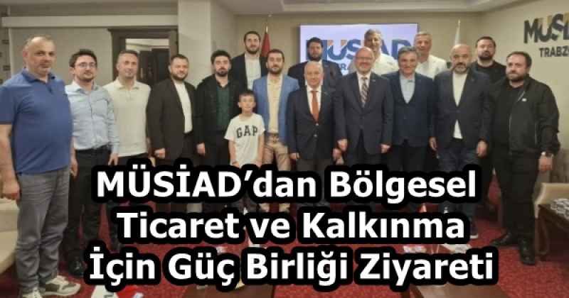 MÜSİAD’dan Bölgesel Ticaret ve Kalkınma İçin Güç Birliği Ziyareti