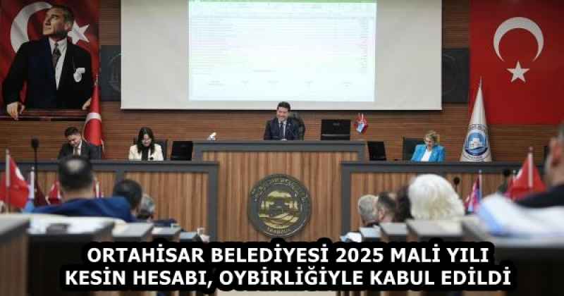 ORTAHİSAR BELEDİYESİ 2025 MALİ YILI KESİN HESABI, OYBİRLİĞİYLE KABUL EDİLDİ