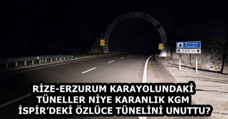RİZE-ERZURUM KARAYOLUNDAKİ TÜNELLER NİYE KARANLIK KGM İSPİR’DEKİ ÖZLÜCE TÜNELİNİ UNUTTU?