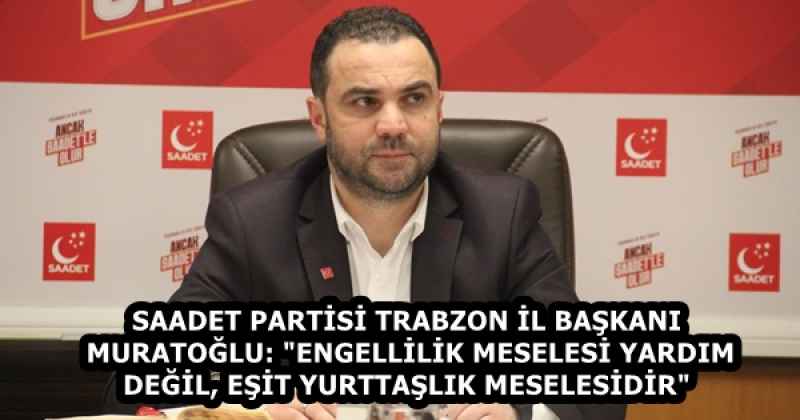 SAADET PARTİSİ TRABZON İL BAŞKANI MURATOĞLU: "ENGELLİLİK MESELESİ YARDIM DEĞİL, EŞİT YURTTAŞLIK MESELESİDİR"