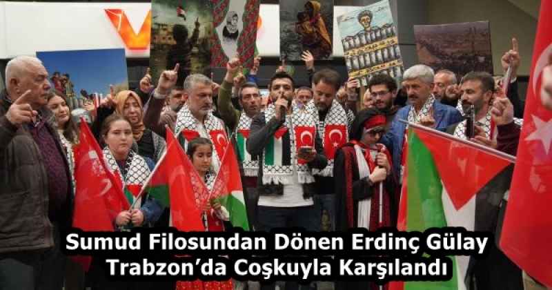 Sumud Filosundan Dönen Erdinç Gülay Trabzon’da Coşkuyla Karşılandı