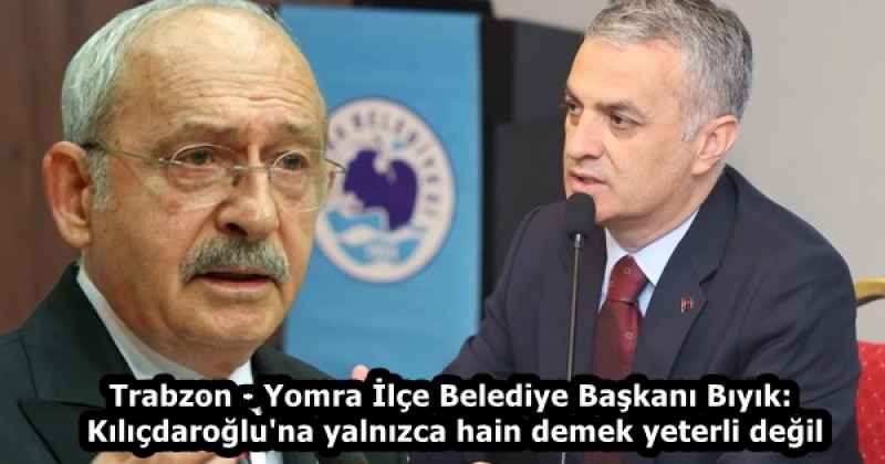 Trabzon - Yomra İlçe Belediye Başkanı Bıyık: Kılıçdaroğlu'na yalnızca hain demek yeterli değil