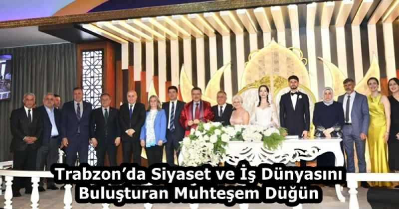 Trabzon’da Siyaset ve İş Dünyasını Buluşturan Muhteşem Düğün