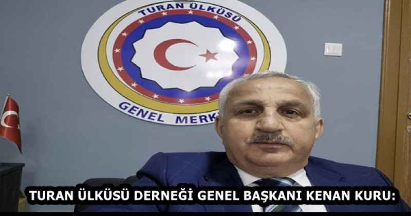TURAN ÜLKÜSÜ DERNEĞİ GENEL BAŞKANI KENAN KURU: