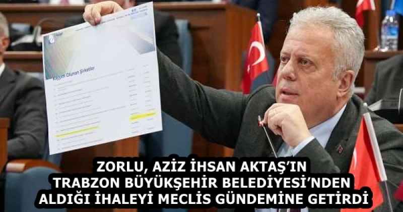 ZORLU, AZİZ İHSAN AKTAŞ’IN TRABZON BÜYÜKŞEHİR BELEDİYESİ’NDEN ALDIĞI İHALEYİ MECLİS GÜNDEMİNE GETİRDİ