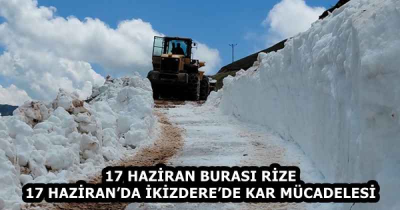 17 HAZİRAN BURASI RİZE 17 HAZİRAN’DA İKİZDERE’DE KAR MÜCADELESİ