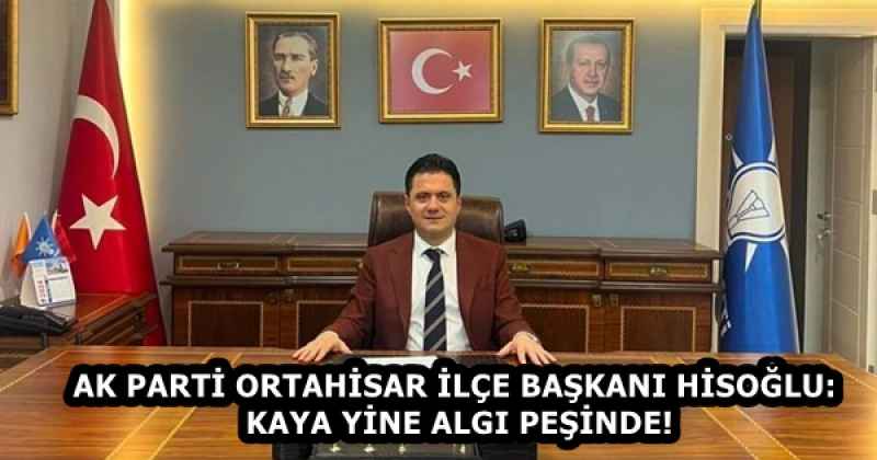 AK PARTİ ORTAHİSAR İLÇE BAŞKANI HİSOĞLU: KAYA YİNE ALGI PEŞİNDE!