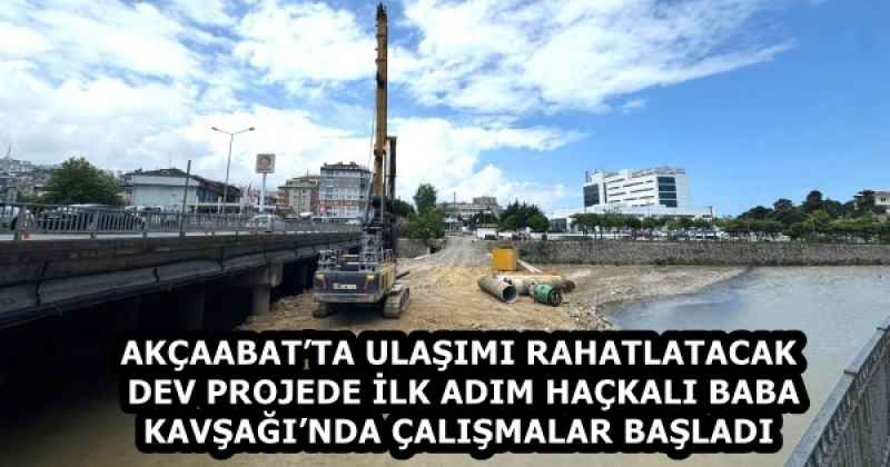 AKÇAABAT’TA ULAŞIMI RAHATLATACAK DEV PROJEDE İLK ADIM HAÇKALI BABA KAVŞAĞI’NDA ÇALIŞMALAR BAŞLADI