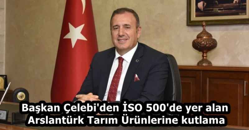 Başkan Çelebi'den İSO 500'de yer alan Arslantürk Tarım Ürünlerine kutlama