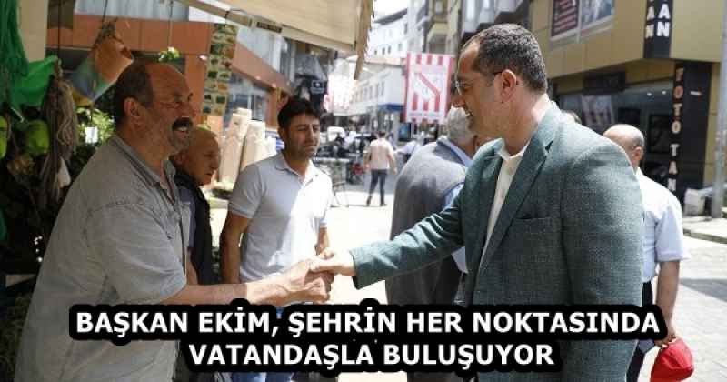 BAŞKAN EKİM, ŞEHRİN HER NOKTASINDA VATANDAŞLA BULUŞUYOR
