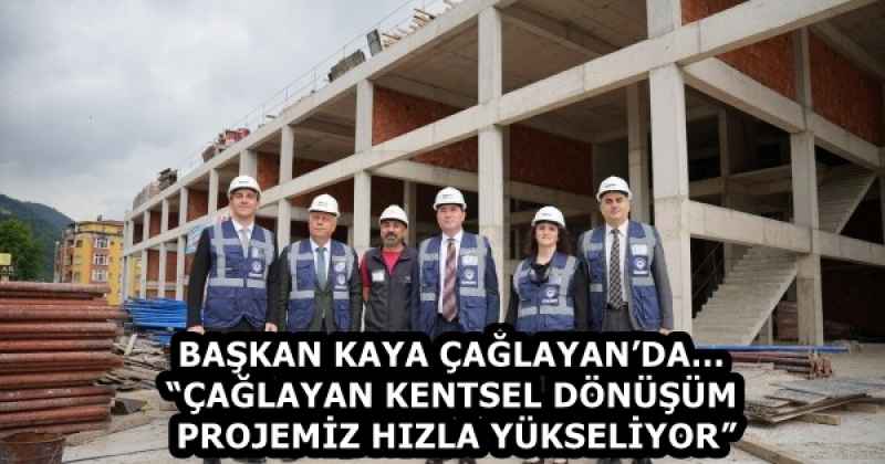 BAŞKAN KAYA ÇAĞLAYAN’DA…“ÇAĞLAYAN KENTSEL DÖNÜŞÜM PROJEMİZ HIZLA YÜKSELİYOR”