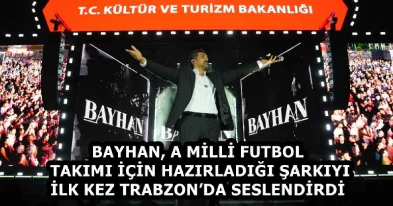 BAYHAN, A MİLLİ FUTBOL TAKIMI İÇİN HAZIRLADIĞI ŞARKIYI İLK KEZ TRABZON’DA SESLENDİRDİ