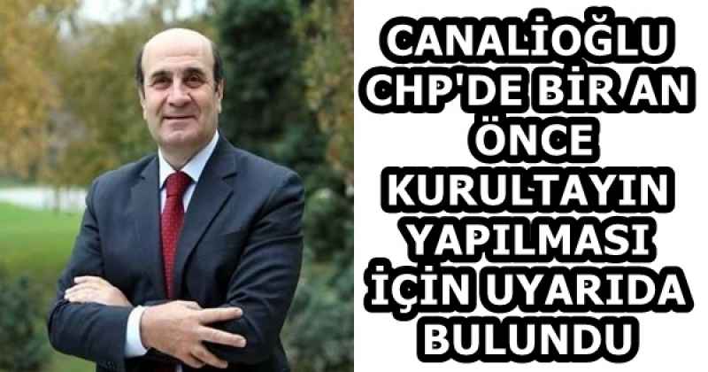 CANALİOĞLU CHP'DE BİR AN ÖNCE KURULTAYIN YAPILMASI İÇİN UYARIDA BULUNDU