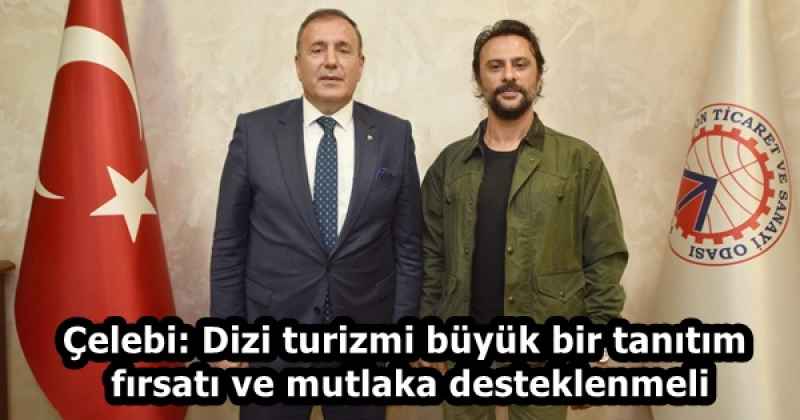 Çelebi: Dizi turizmi büyük bir tanıtım fırsatı ve mutlaka desteklenmeli