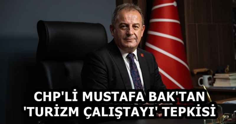 CHP'Lİ MUSTAFA BAK'TAN 'TURİZM ÇALIŞTAYI' TEPKİSİ