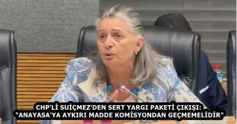 CHP'Lİ SUİÇMEZ'DEN SERT YARGI PAKETİ ÇIKIŞI: "ANAYASA'YA AYKIRI MADDE KOMİSYONDAN GEÇMEMELİDİR"