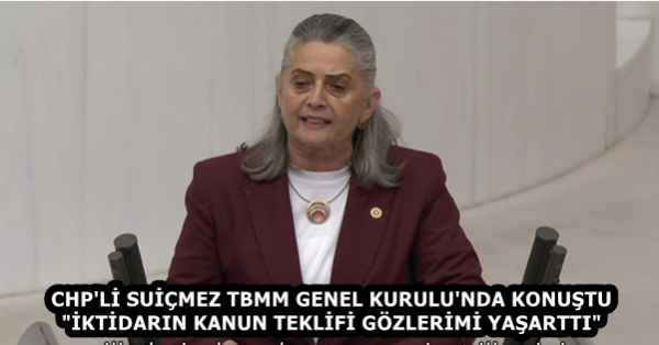 CHP'Lİ SUİÇMEZ TBMM GENEL KURULU'NDA KONUŞTU "İKTİDARIN KANUN TEKLİFİ GÖZLERİMİ YAŞARTTI" 