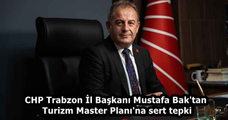 CHP Trabzon İl Başkanı Mustafa Bak'tan Turizm Master Planı'na sert tepki