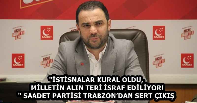 "İSTİSNALAR KURAL OLDU, MİLLETİN ALIN TERİ İSRAF EDİLİYOR!" SAADET PARTİSİ TRABZON’DAN SERT ÇIKIŞ