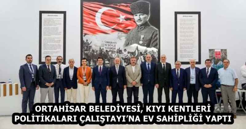 ORTAHİSAR BELEDİYESİ, KIYI KENTLERİ POLİTİKALARI ÇALIŞTAYI’NA EV SAHİPLİĞİ YAPTI 