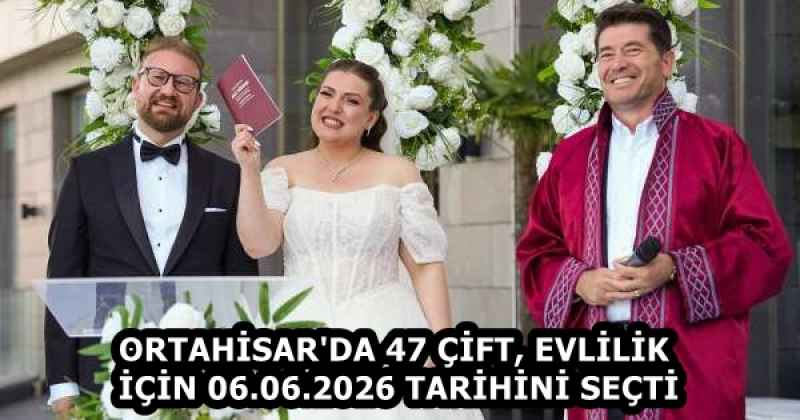 ORTAHİSAR'DA 47 ÇİFT, EVLİLİK İÇİN 06.06.2026 TARİHİNİ SEÇTİ