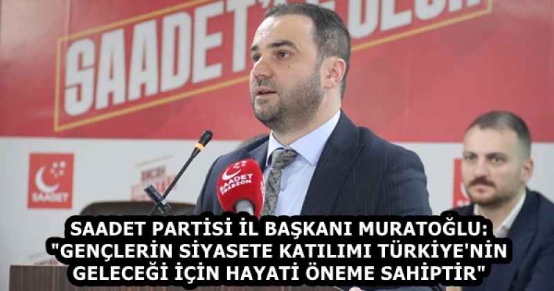 SAADET PARTİSİ İL BAŞKANI MURATOĞLU: "GENÇLERİN SİYASETE KATILIMI TÜRKİYE'NİN GELECEĞİ İÇİN HAYATİ ÖNEME SAHİPTİR"