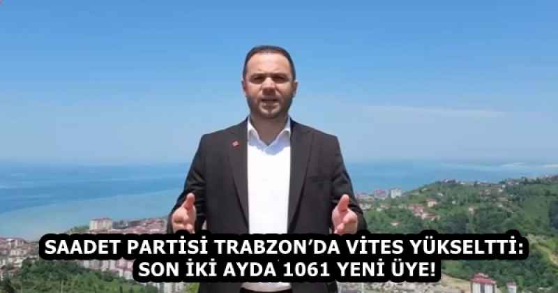 SAADET PARTİSİ TRABZON’DA VİTES YÜKSELTTİ: SON İKİ AYDA 1061 YENİ ÜYE!