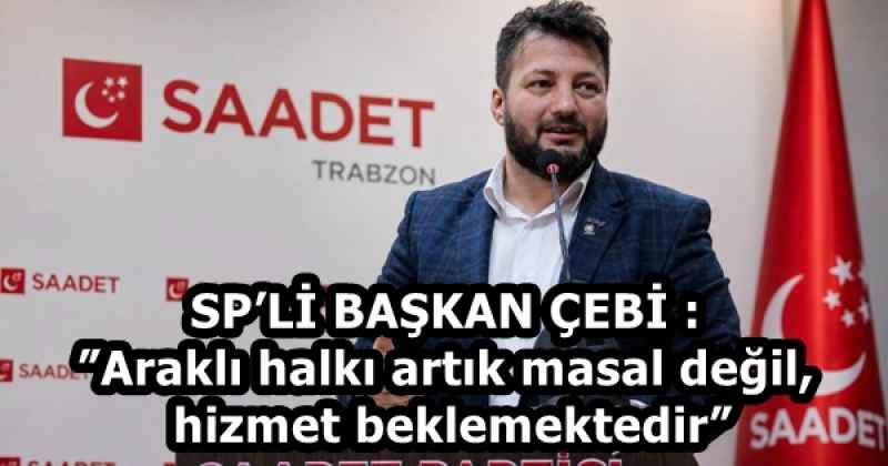 SP’Lİ BAŞKAN ÇEBİ :”Araklı halkı artık masal değil, hizmet beklemektedir”