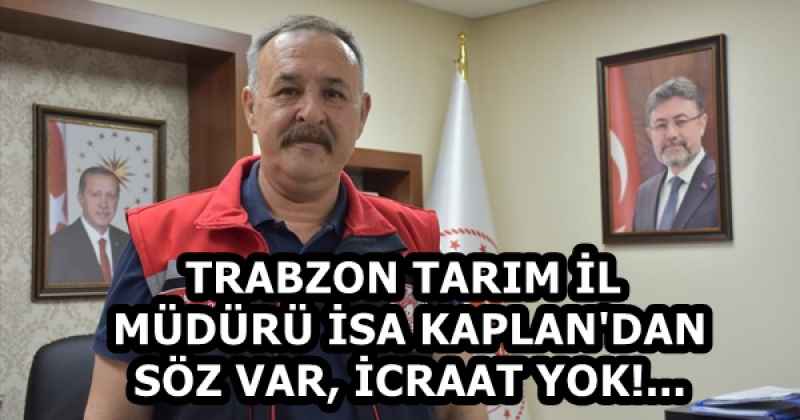 TRABZON TARIM İL MÜDÜRÜ İSA KAPLAN'DAN SÖZ VAR, İCRAAT YOK!...