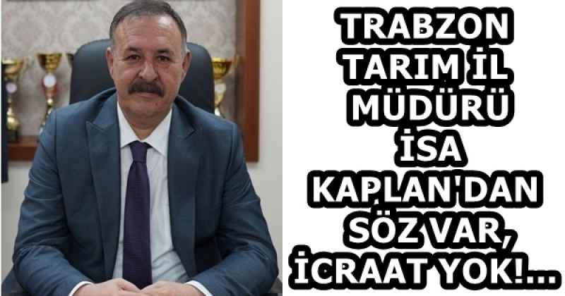 TRABZON TARIM İL MÜDÜRÜ İSA KAPLAN'DAN SÖZ VAR, İCRAAT YOK!...